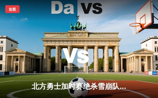 北方勇士加时赛绝杀雪崩队，季后赛席位争夺白热化