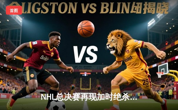 NHL总决赛再现加时绝杀：维加斯金骑士队历史性卫冕，科罗拉多雪崩队功亏一篑