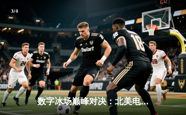 数字冰场巅峰对决：北美电竞冰球联赛总决赛上演史诗级逆转 - 3