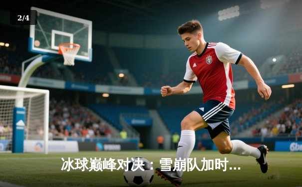 冰球巅峰对决：雪崩队加时鏖战险胜金骑士，门将格鲁鲍尔49次扑救封神 - 2